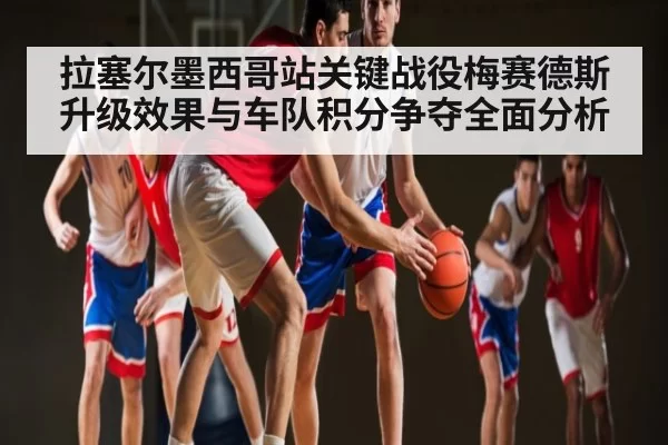 拉塞尔墨西哥站关键战役梅赛德斯升级效果与车队积分争夺全面分析（ng28）